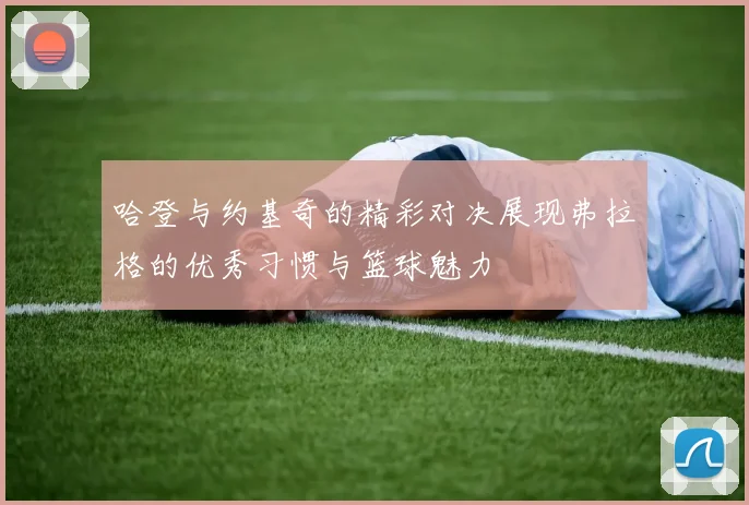 哈登与约基奇的精彩对决展现弗拉格的优秀习惯与篮球魅力