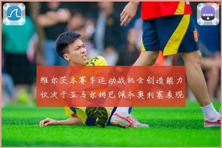 维尔茨本赛季运动战机会创造能力仅次于亚马尔姆巴佩和奥利塞表现突出