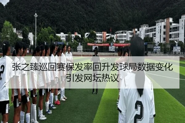 张之臻巡回赛保发率回升发球局数据变化引发网坛热议 - ManBetX